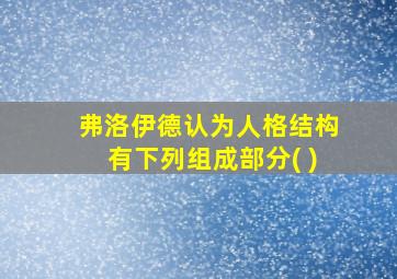 弗洛伊德认为人格结构有下列组成部分( )